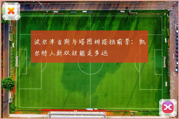 波尔津吉斯与塔图姆搭档前景：凯尔特人新双核能走多远