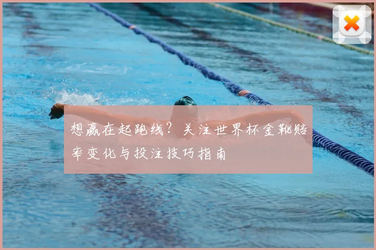 想赢在起跑线?关注世界杯金靴赔率变化与投注技巧指南