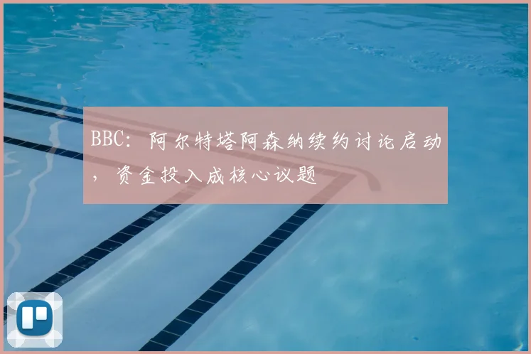 BBC：阿尔特塔阿森纳续约讨论启动，资金投入成核心议题
