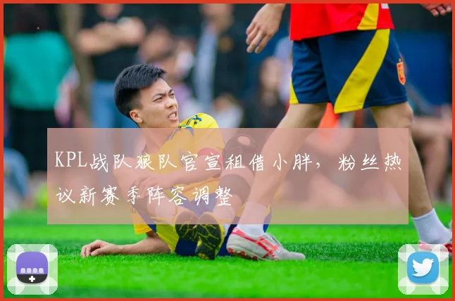 KPL战队狼队官宣租借小胖,粉丝热议新赛季阵容调整