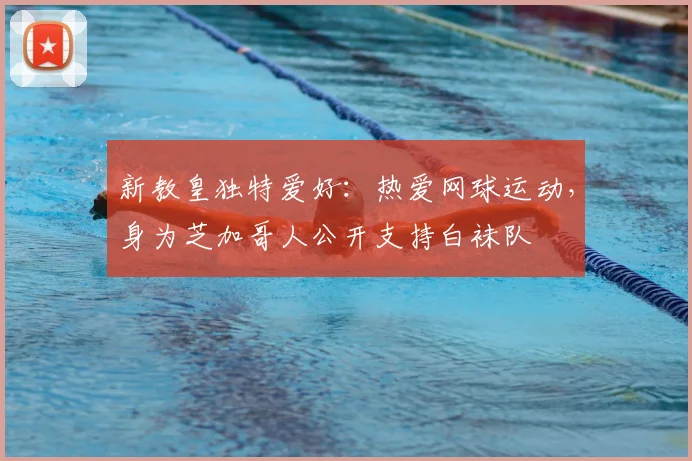 新教皇独特爱好：热爱网球运动，身为芝加哥人公开支持白袜队