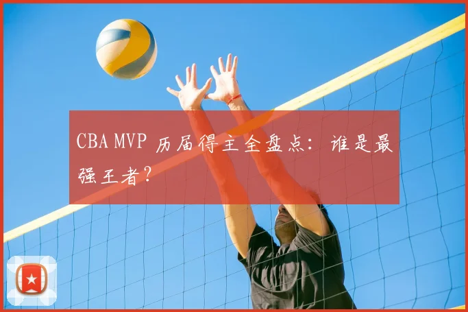 CBA MVP 历届得主全盘点：谁是最强王者？