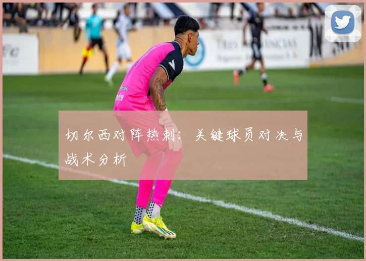 切尔西对阵热刺：关键球员对决与战术分析
