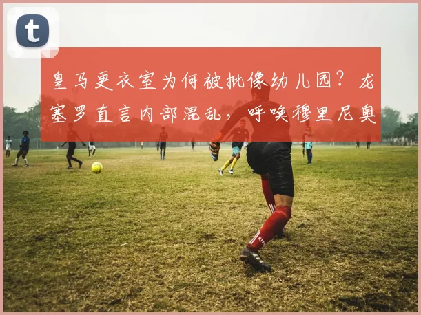 皇马更衣室为何被批像幼儿园？龙塞罗直言内部混乱，呼唤穆里尼奥回归能否救局？