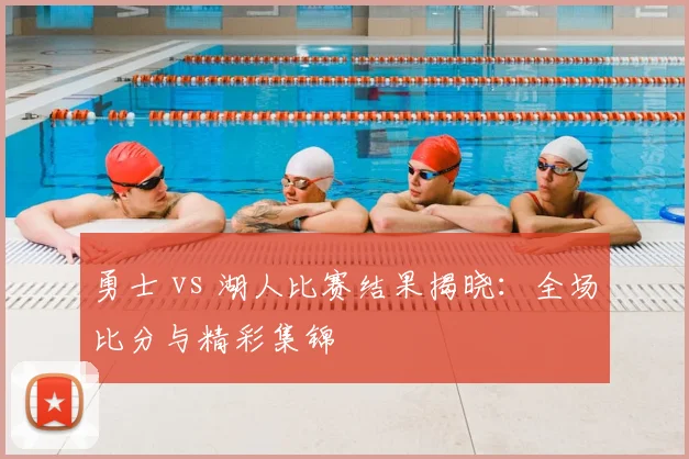 勇士 vs 湖人比赛结果揭晓：全场比分与精彩集锦