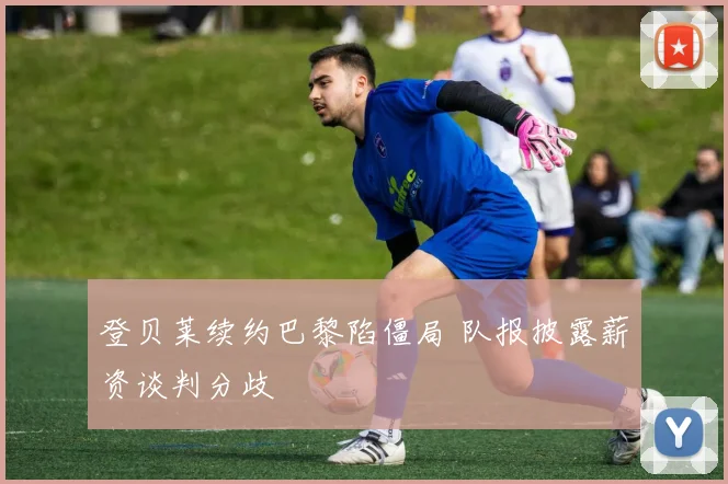 登贝莱续约巴黎陷僵局 队报披露薪资谈判分歧
