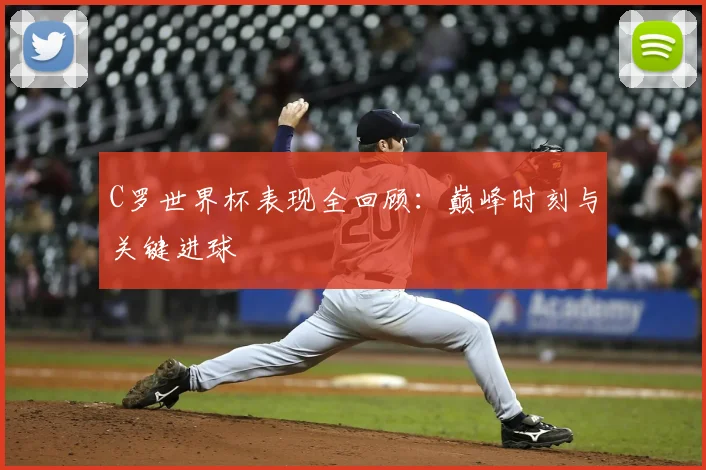 C罗世界杯表现全回顾：巅峰时刻与关键进球