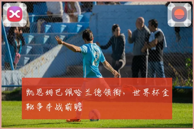 凯恩姆巴佩哈兰德领衔，世界杯金靴争夺战前瞻