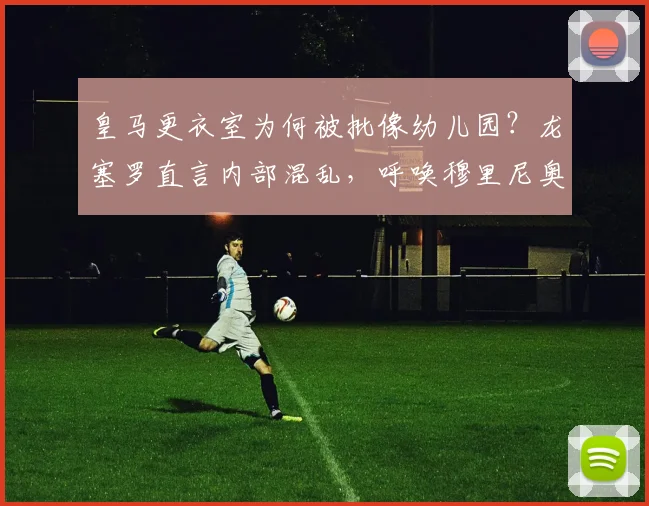 皇马更衣室为何被批像幼儿园？龙塞罗直言内部混乱，呼唤穆里尼奥回归能否救局？