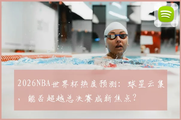 2026NBA世界杯热度预测：球星云集，能否超越总决赛成新焦点？