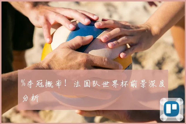 %夺冠概率！法国队世界杯前景深度分析