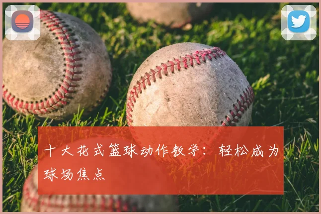 十大花式篮球动作教学：轻松成为球场焦点