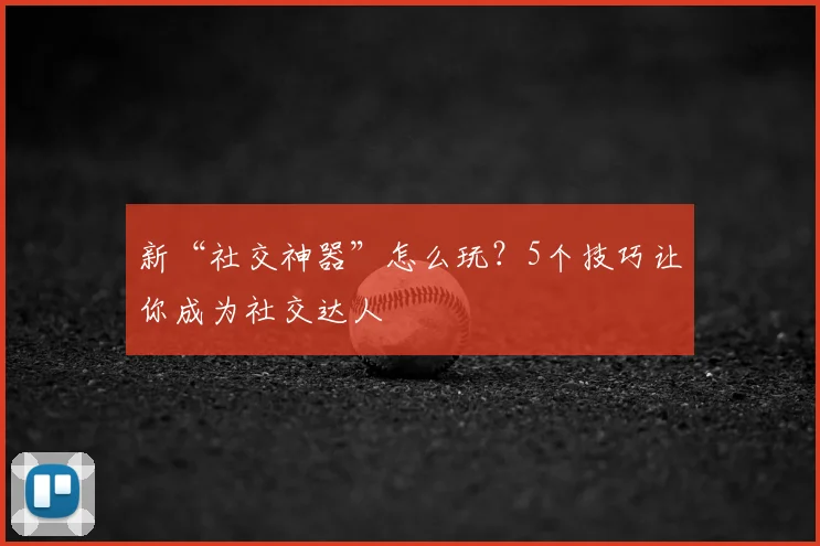 新“社交神器”怎么玩？5个技巧让你成为社交达人