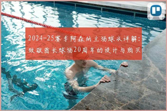 2024-25赛季阿森纳主场球衣详解：致敬酋长球场20周年的设计与购买指南