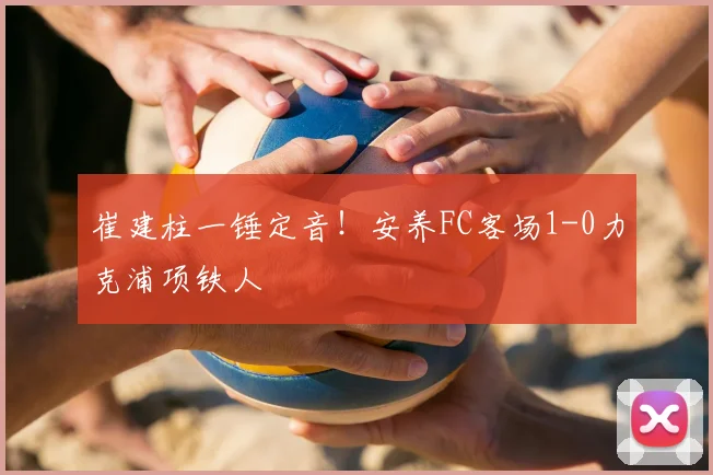 崔建柱一锤定音！安养FC客场1-0力克浦项铁人