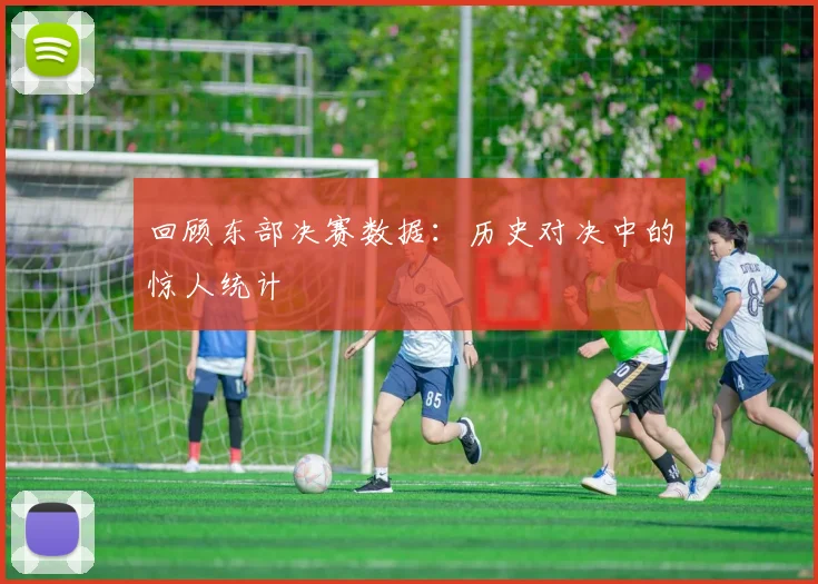 回顾东部决赛数据：历史对决中的惊人统计