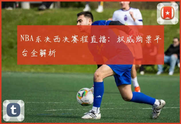 NBA东决西决赛程直播：权威购票平台全解析