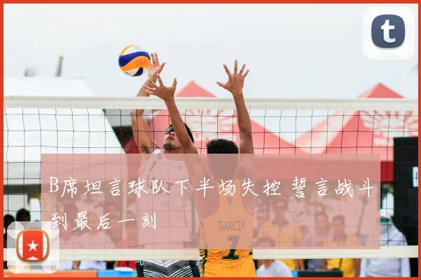 B席坦言球队下半场失控 誓言战斗到最后一刻