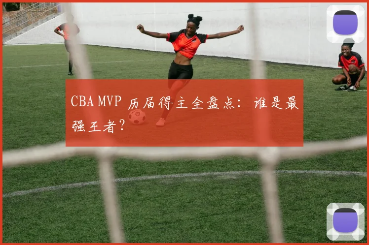 CBA MVP 历届得主全盘点：谁是最强王者？
