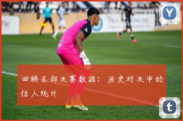 回顾东部决赛数据：历史对决中的惊人统计