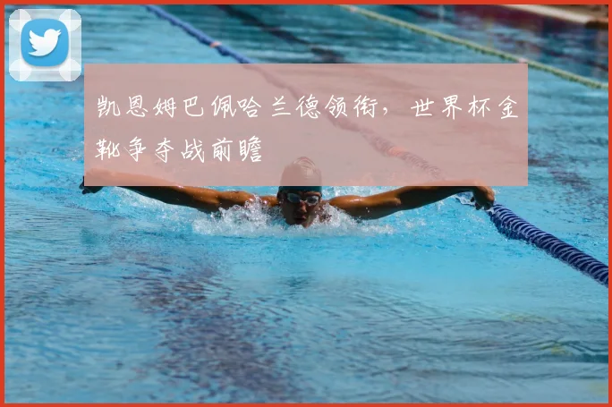 凯恩姆巴佩哈兰德领衔，世界杯金靴争夺战前瞻